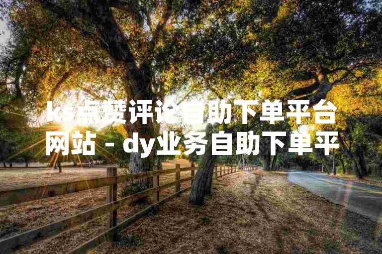 ks点赞评论自助下单平台网站 - dy业务自助下单平台在线微信