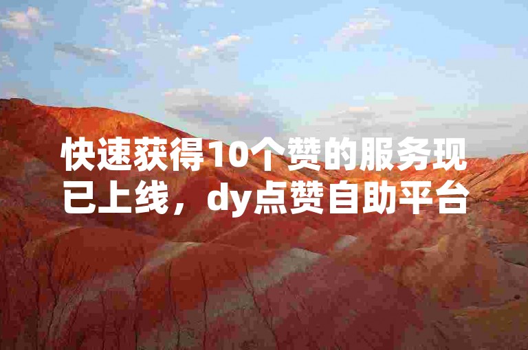 快速获得10个赞的服务现已上线，dy点赞自助平台保证即时响应。
