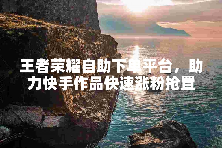 王者荣耀自助下单平台，助力快手作品快速涨粉抢置顶。