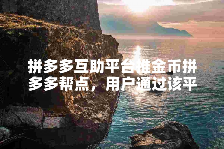 拼多多互助平台推金币拼多多帮点，用户通过该平台可参与各种互动活动赢取金币。