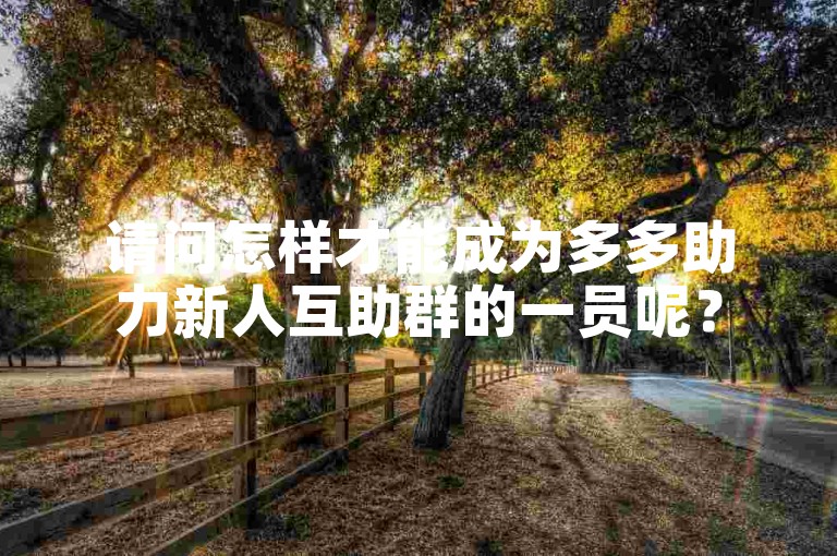 请问怎样才能成为多多助力新人互助群的一员呢？
