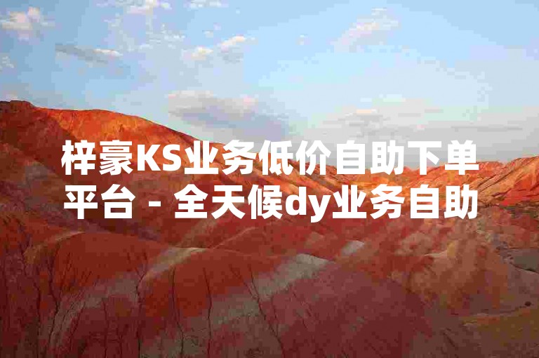 梓豪KS业务低价自助下单平台 - 全天候dy业务自助下单平台免费。