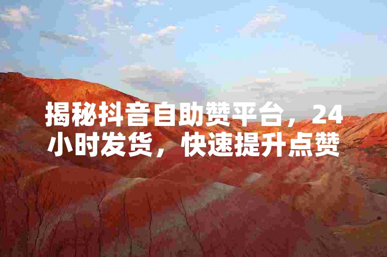 揭秘抖音自助赞平台，24小时发货，快速提升点赞数的独家服务！