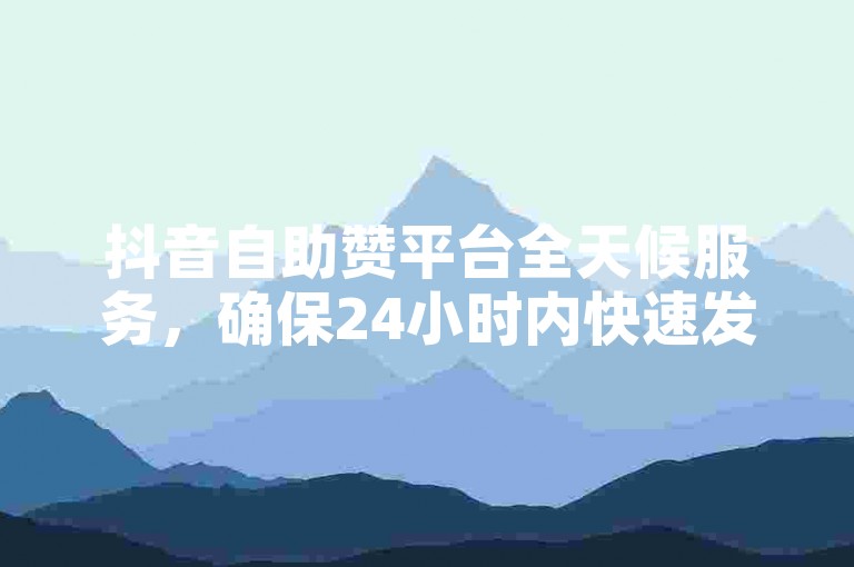 抖音自助赞平台全天候服务，确保24小时内快速发货。