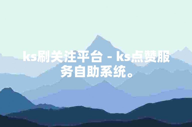 ks刷关注平台 - ks点赞服务自助系统。