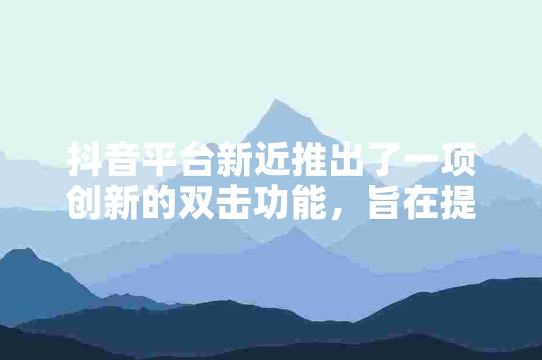抖音平台新近推出了一项创新的双击功能，旨在提升用户之间的互动体验。