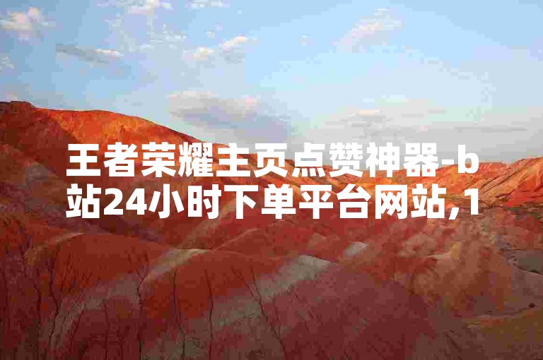 王者荣耀主页点赞神器-b站24小时下单平台网站,1元100赞。