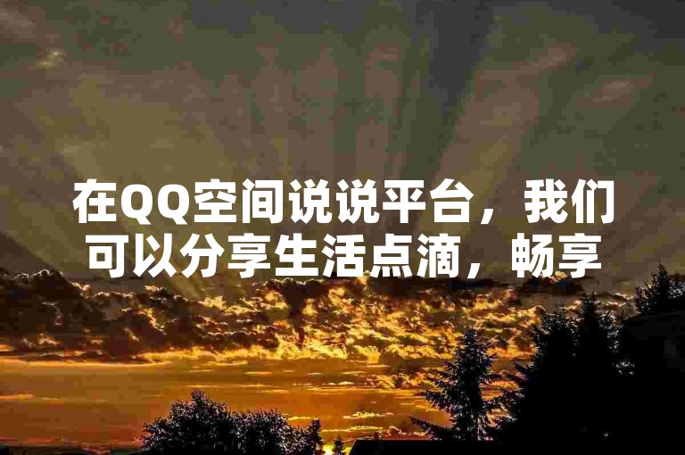 在QQ空间说说平台，我们可以分享生活点滴，畅享交流乐趣。