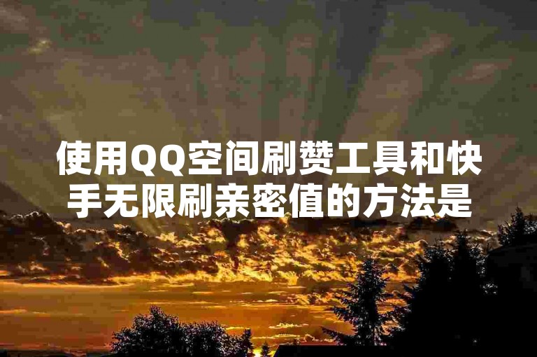 使用QQ空间刷赞工具和快手无限刷亲密值的方法是否安全可靠？
