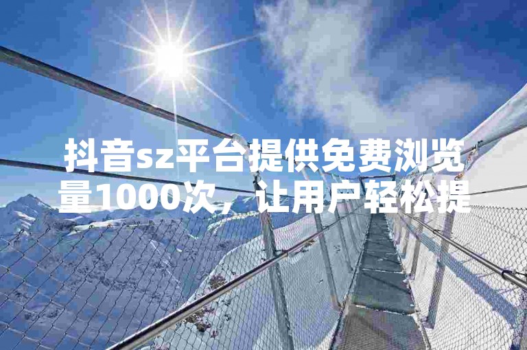 抖音sz平台提供免费浏览量1000次，让用户轻松提升视频曝光度。