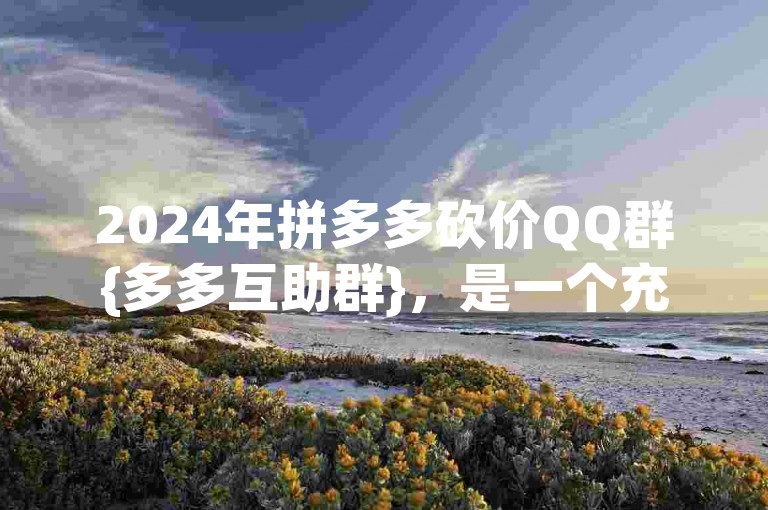 2024年拼多多砍价QQ群{多多互助群}，是一个充满温暖与互助精神的社群。