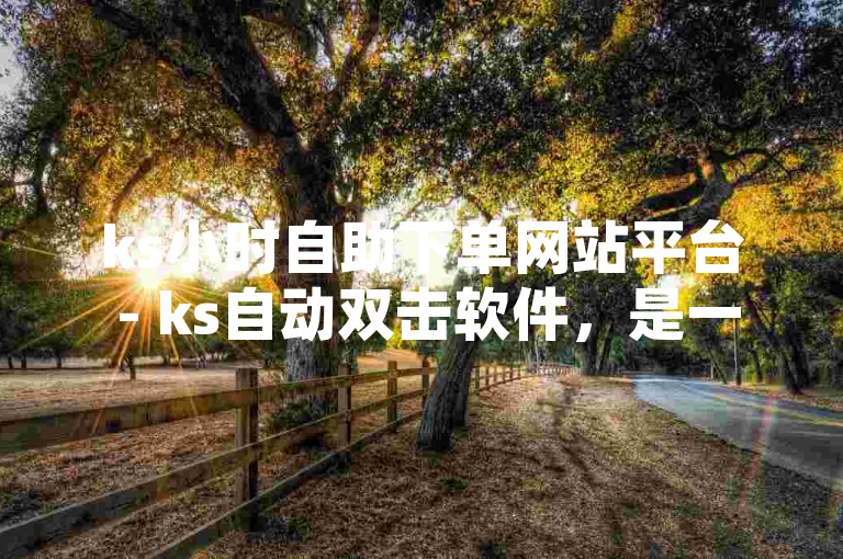 ks小时自助下单网站平台 - ks自动双击软件，是一个便捷的在线服务系统。