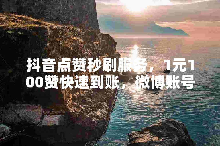 抖音点赞秒刷服务，1元100赞快速到账，微博账号购买平台，粉丝稳定不掉线。