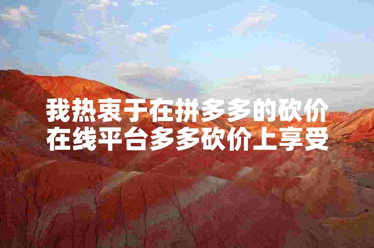 我热衷于在拼多多的砍价在线平台多多砍价上享受购物乐趣。