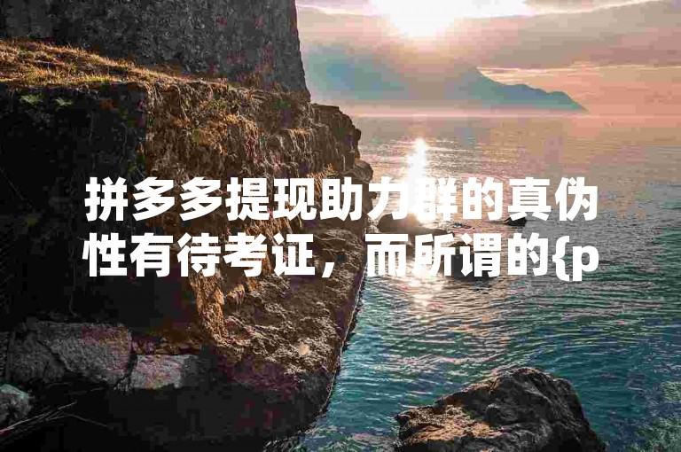 拼多多提现助力群的真伪性有待考证，而所谓的{pdd助力网站}也需谨慎对待。