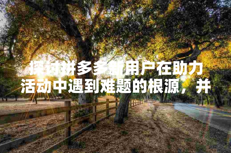探讨拼多多新用户在助力活动中遇到难题的根源，并提出相应的解决策略。