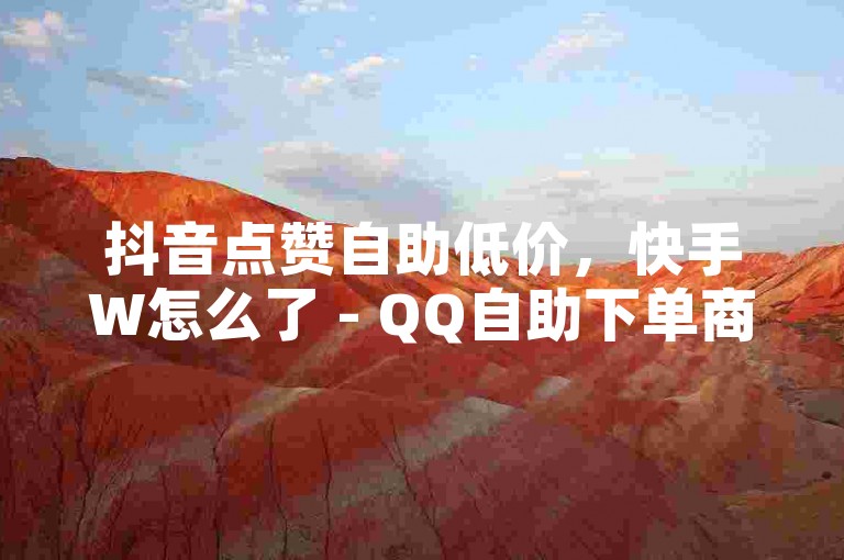 抖音点赞自助低价，快手W怎么了 - QQ自助下单商城,QQ会员便宜充值网站。