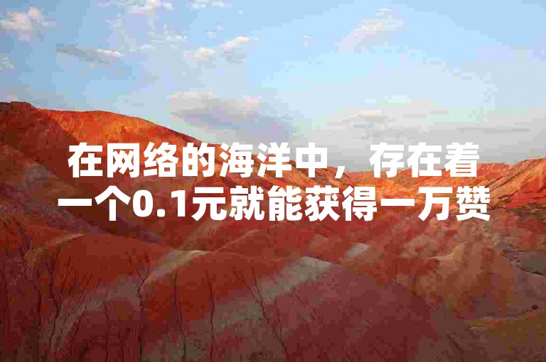 在网络的海洋中，存在着一个0.1元就能获得一万赞的平台，它如同一座灯塔，为寻求点赞量的用户指引方向；而那个仅需1元便能收获100赞的自助下单网站，则像一艘快艇，载着用户迅速抵达高赞的彼岸。卡盟以其低价策略，成为了自助下单服务中的一艘巨轮，引领着追求性价比的潮流。
