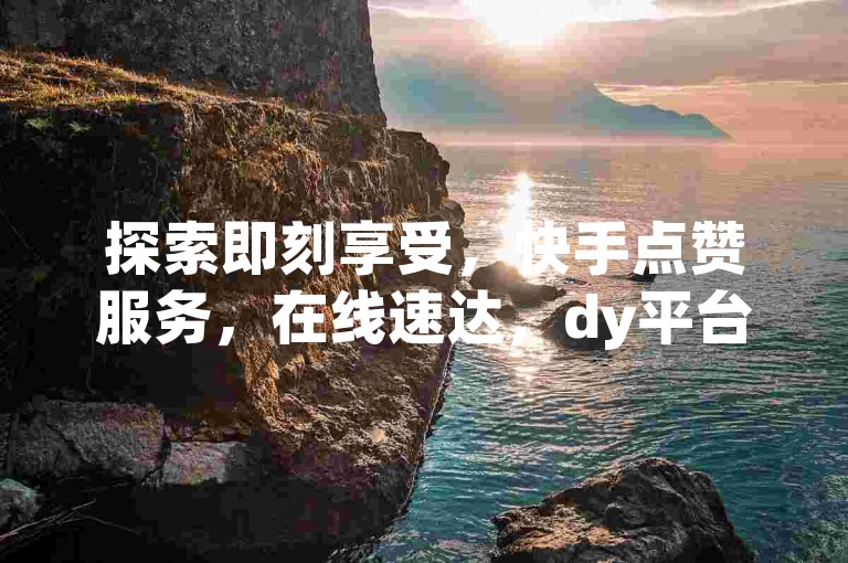 探索即刻享受，快手点赞服务，在线速达，dy平台优惠下单。