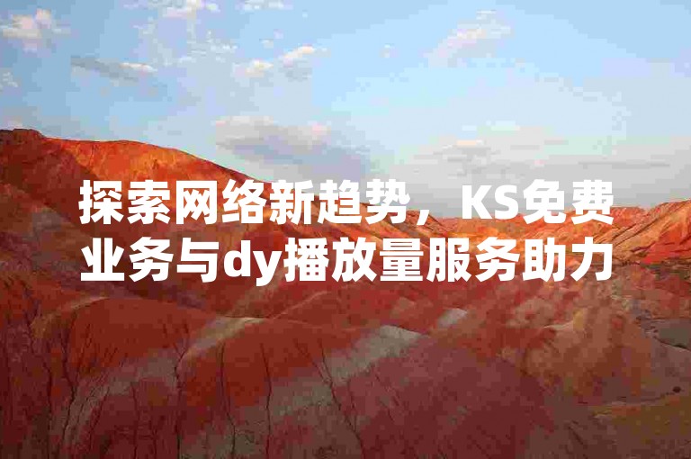 探索网络新趋势，KS免费业务与dy播放量服务助力内容创作者在快手ks业务领域获得更多关注和ks点赞网的支持。