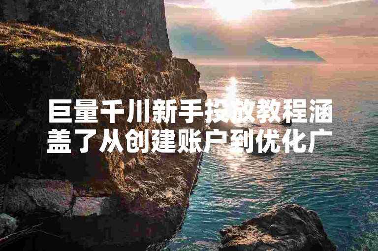 巨量千川新手投放教程涵盖了从创建账户到优化广告效果的全流程，帮助新手快速上手并了解投放多长时间能看到明显效果。