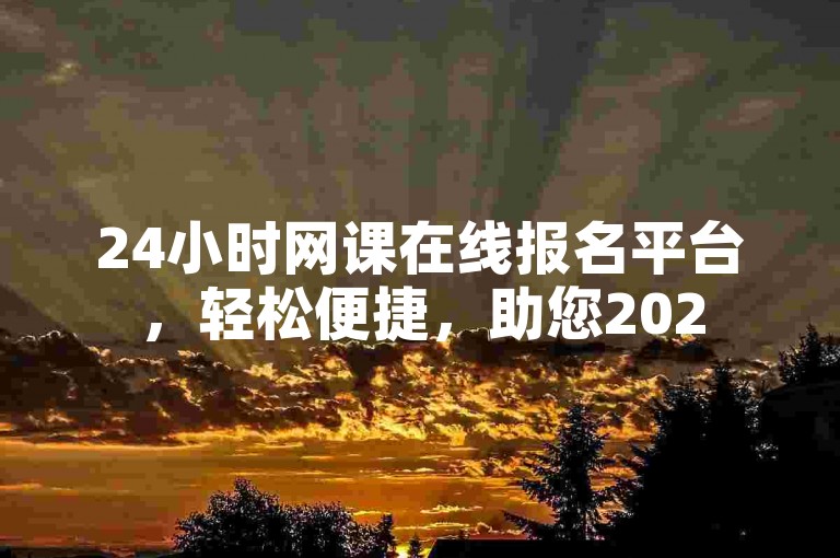 24小时网课在线报名平台，轻松便捷，助您2025年学业有成！