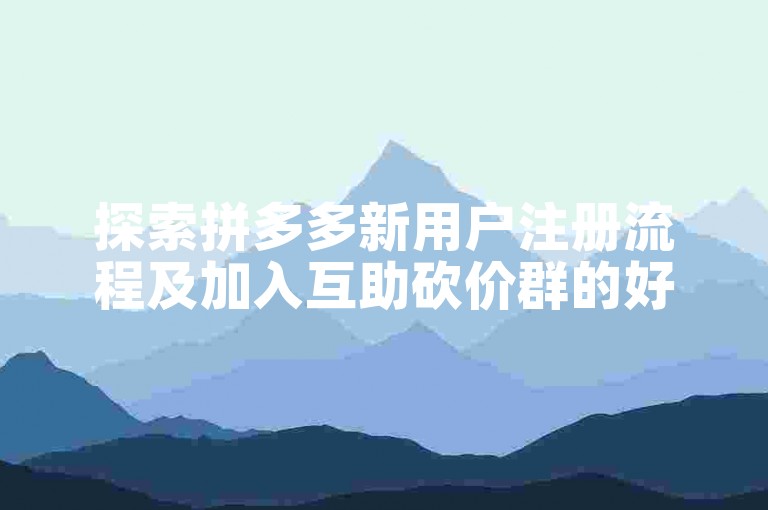 探索拼多多新用户注册流程及加入互助砍价群的好处。