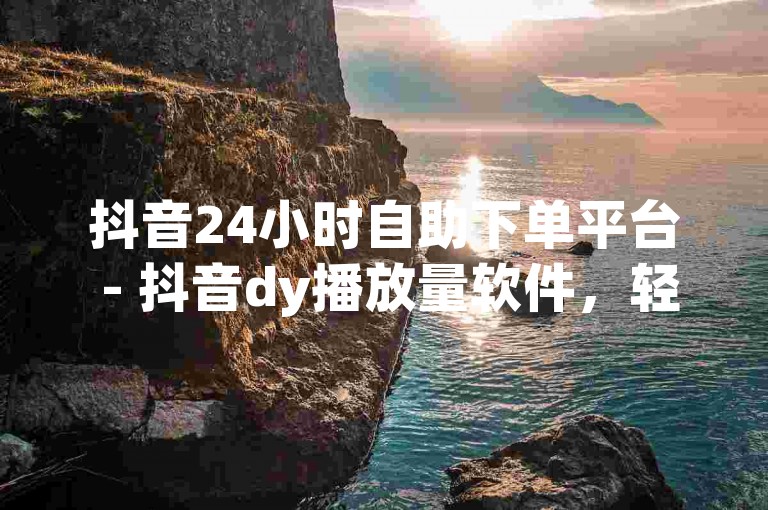 抖音24小时自助下单平台 - 抖音dy播放量软件，轻松提升视频热度！