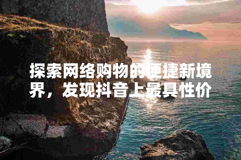 探索网络购物的便捷新境界，发现抖音上最具性价比的自助下单服务。
