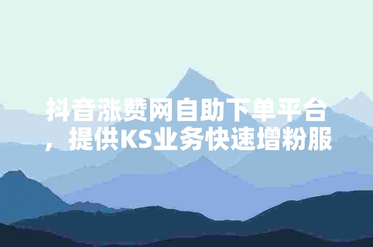 抖音涨赞网自助下单平台，提供KS业务快速增粉服务。