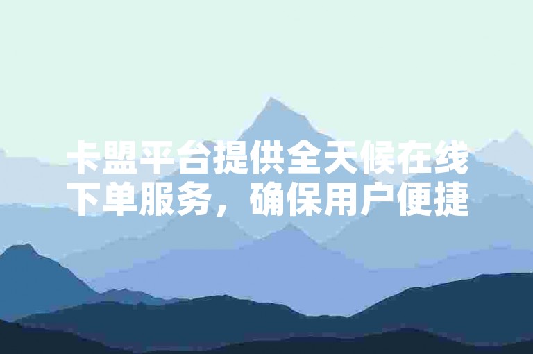 卡盟平台提供全天候在线下单服务，确保用户便捷操作。