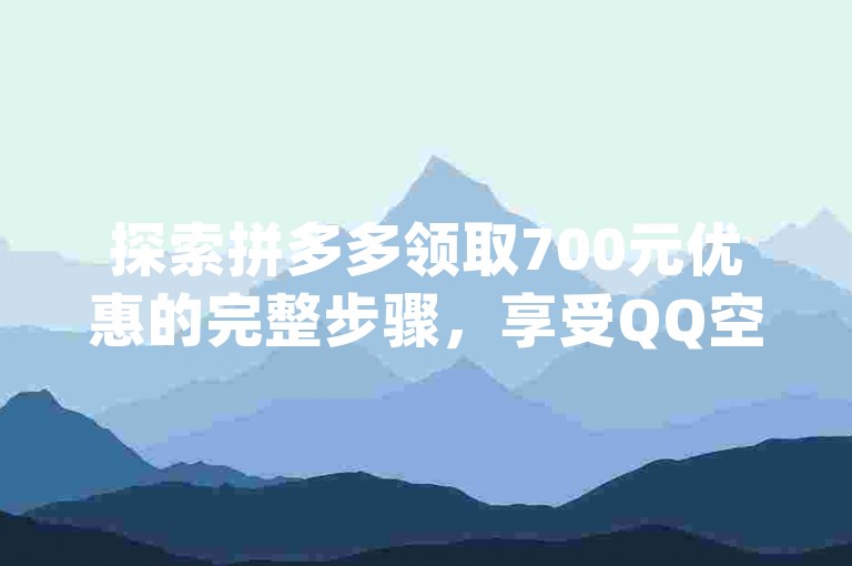探索拼多多领取700元优惠的完整步骤，享受QQ空间访客激增的乐趣，尽在dy粉业务与qq批发自动发货网的专业服务。
