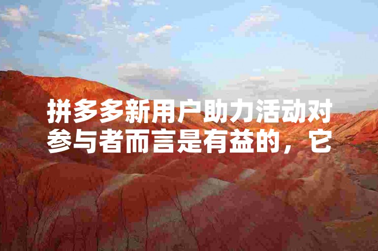 拼多多新用户助力活动对参与者而言是有益的，它通过社交互动的方式为新注册用户提供优惠或奖励，同时也帮助平台吸引新客户并增加活跃度。