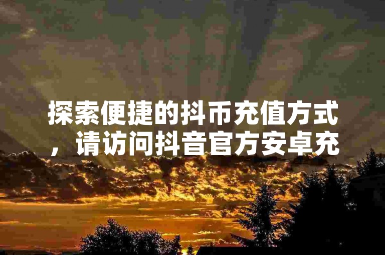 探索便捷的抖币充值方式，请访问抖音官方安卓充值平台。