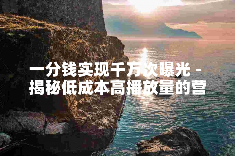 一分钱实现千万次曝光 - 揭秘低成本高播放量的营销策略！