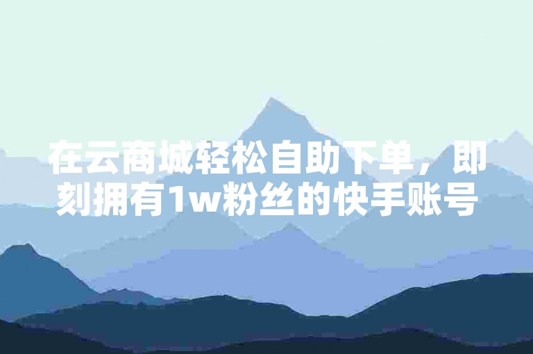 在云商城轻松自助下单，即刻拥有1w粉丝的快手账号平台。