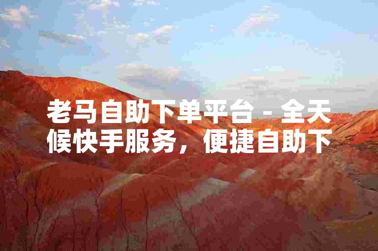 老马自助下单平台 - 全天候快手服务，便捷自助下单网站。