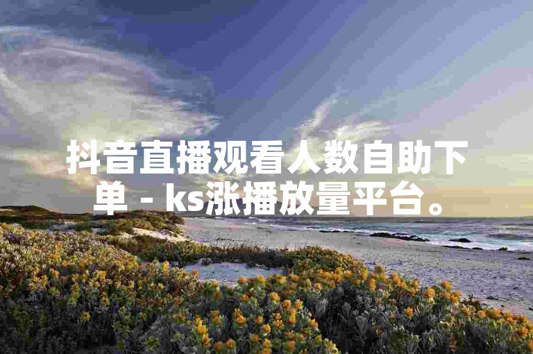 抖音直播观看人数自助下单 - ks涨播放量平台。