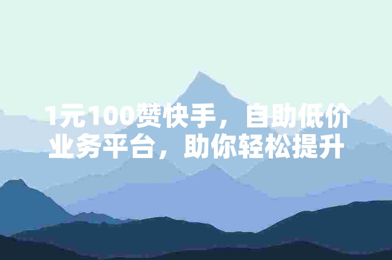 1元100赞快手，自助低价业务平台，助你轻松提升人气。