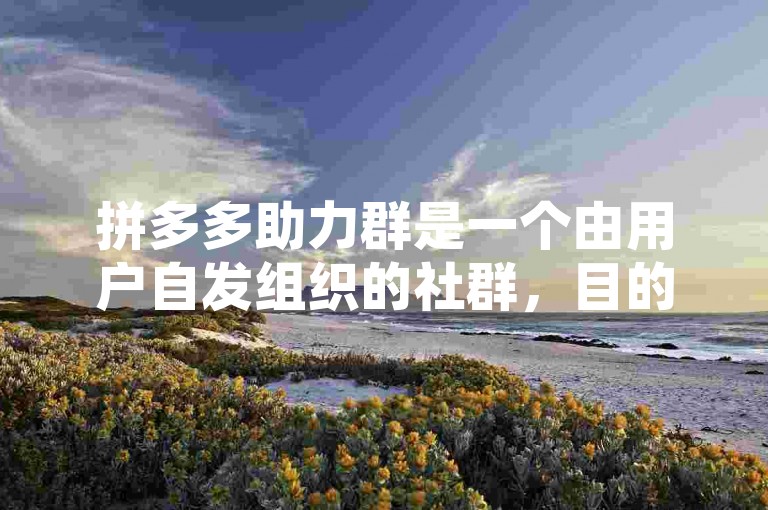 拼多多助力群是一个由用户自发组织的社群，目的是帮助彼此完成拼多多平台上的助力任务，以获取优惠或奖励。