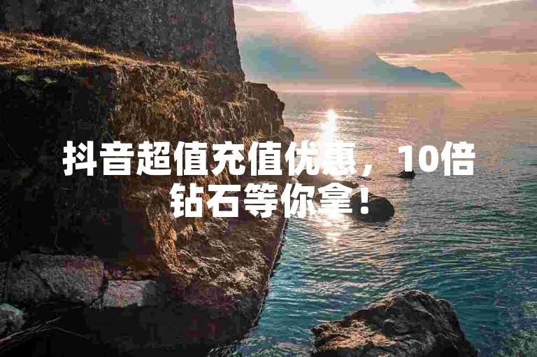 抖音超值充值优惠，10倍钻石等你拿！