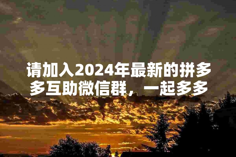 请加入2024年最新的拼多多互助微信群，一起多多助力刷人！