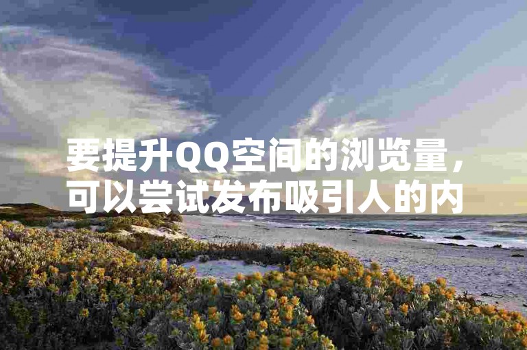 要提升QQ空间的浏览量，可以尝试发布吸引人的内容、与好友互动或参与热门话题讨论。
