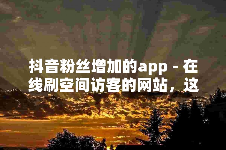 抖音粉丝增加的app - 在线刷空间访客的网站，这类平台往往存在违反社交媒体使用条款和隐私政策的风险。