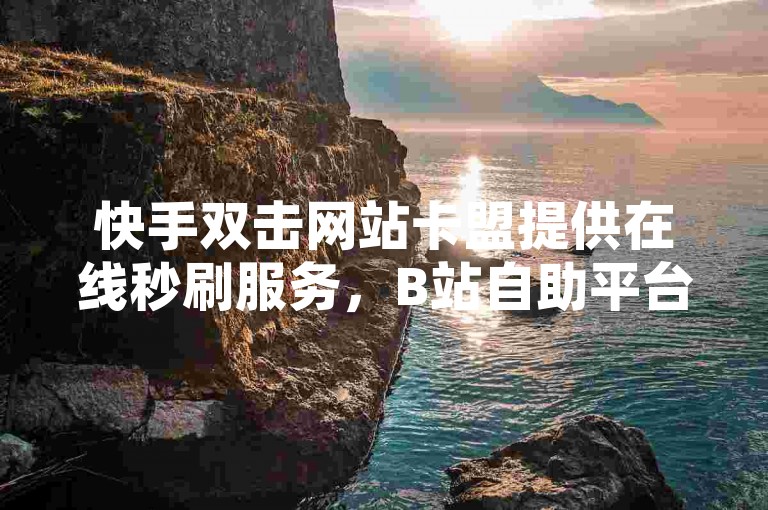 快手双击网站卡盟提供在线秒刷服务，B站自助平台业务下单便捷，网红平台点赞轻松实现。