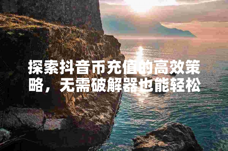 探索抖音币充值的高效策略，无需破解器也能轻松获取。
