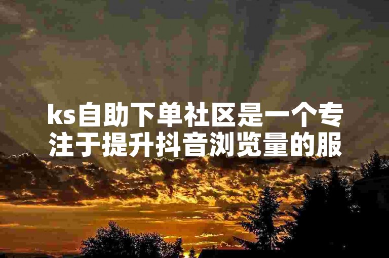 ks自助下单社区是一个专注于提升抖音浏览量的服务平台。