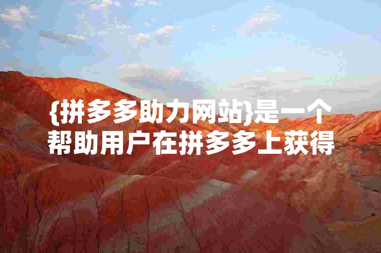{拼多多助力网站}是一个帮助用户在拼多多上获得更多优惠的平台。