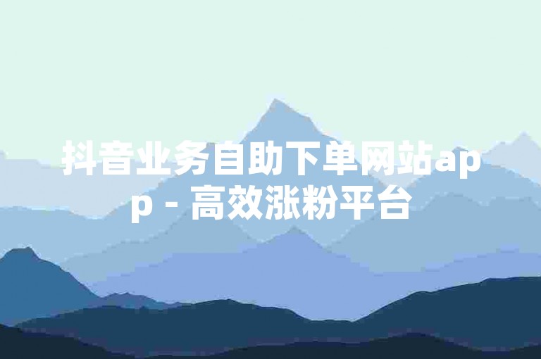 抖音业务自助下单网站app - 高效涨粉平台