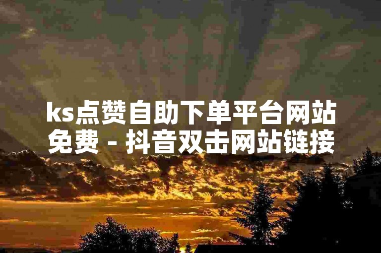 ks点赞自助下单平台网站免费 - 抖音双击网站链接